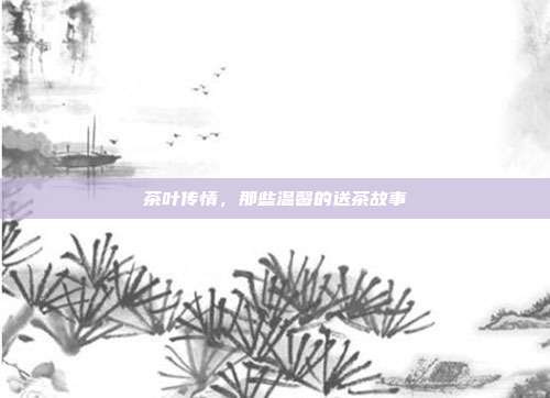 茶叶传情，那些温馨的送茶故事