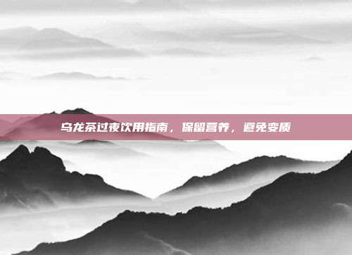 乌龙茶过夜饮用指南，保留营养，避免变质
