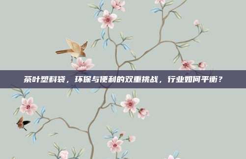 茶叶塑料袋，环保与便利的双重挑战，行业如何平衡？
