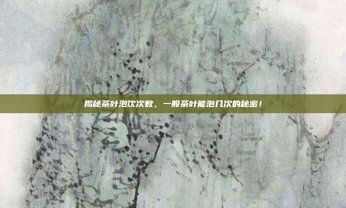 揭秘茶叶泡饮次数，一般茶叶能泡几次的秘密！