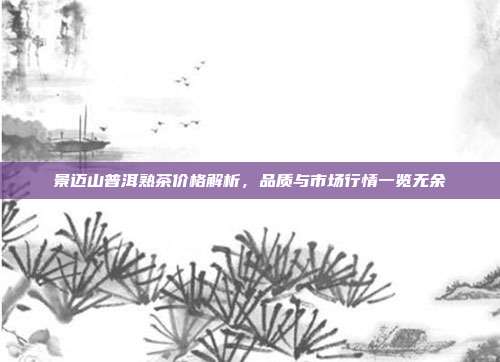 景迈山普洱熟茶价格解析，品质与市场行情一览无余