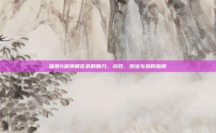 探索4蓝蝴蝶花茶的魅力，功效、泡法与选购指南