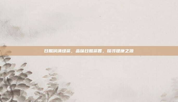 日照润清绿茶，品味日照茶香，探寻健康之源