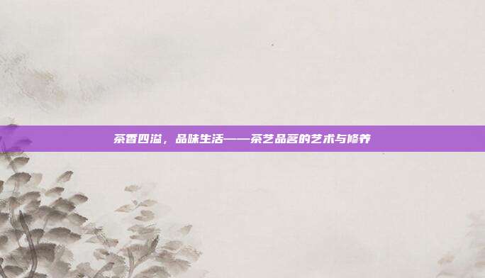 茶香四溢，品味生活——茶艺品茗的艺术与修养