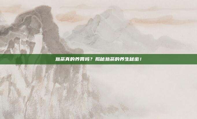 熟茶真的养胃吗？揭秘熟茶的养生秘密！