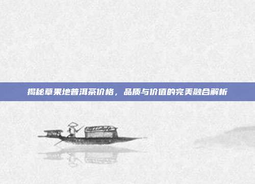 揭秘草果地普洱茶价格，品质与价值的完美融合解析