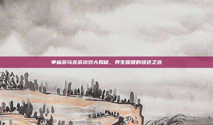 单枞茶乌龙茶功效大揭秘，养生保健的绿色之选