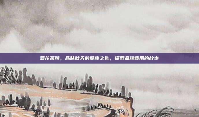 菊花茶牌，品味秋天的健康之选，探索品牌背后的故事