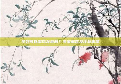 孕妇可以喝乌龙茶吗？专家解答及注意事项