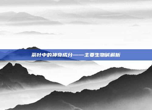 茶叶中的神奇成分——主要生物碱解析