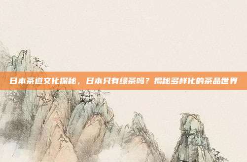 日本茶道文化探秘，日本只有绿茶吗？揭秘多样化的茶品世界