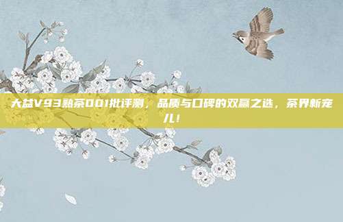 大益V93熟茶001批评测，品质与口碑的双赢之选，茶界新宠儿！