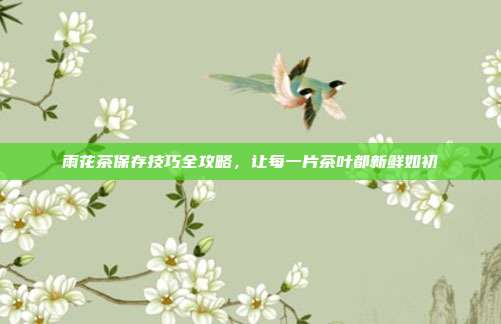 雨花茶保存技巧全攻略，让每一片茶叶都新鲜如初