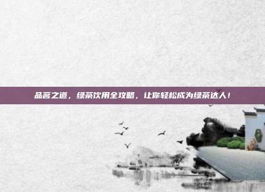 品茗之道，绿茶饮用全攻略，让你轻松成为绿茶达人！