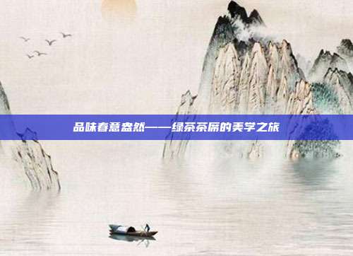 品味春意盎然——绿茶茶席的美学之旅
