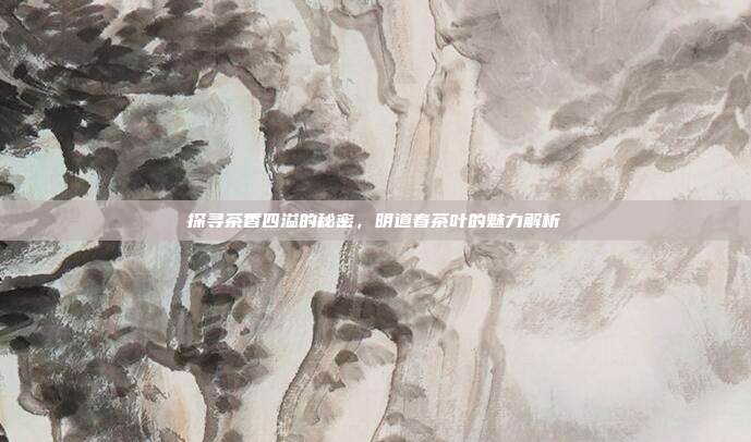 探寻茶香四溢的秘密，明道春茶叶的魅力解析