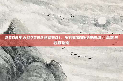 2006年大益7262熟茶6O1，岁月沉淀的经典普洱，品鉴与收藏指南