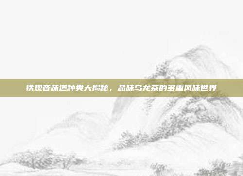 铁观音味道种类大揭秘，品味乌龙茶的多重风味世界