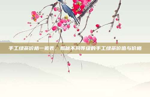 手工绿茶价格一览表，揭秘不同等级的手工绿茶价值与价格