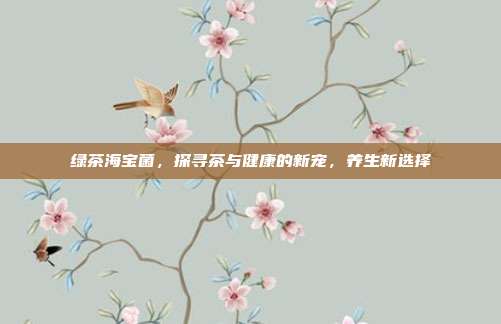 绿茶海宝菌，探寻茶与健康的新宠，养生新选择