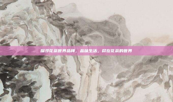 探寻花茶世界品牌，品味生活，尽在花茶的世界