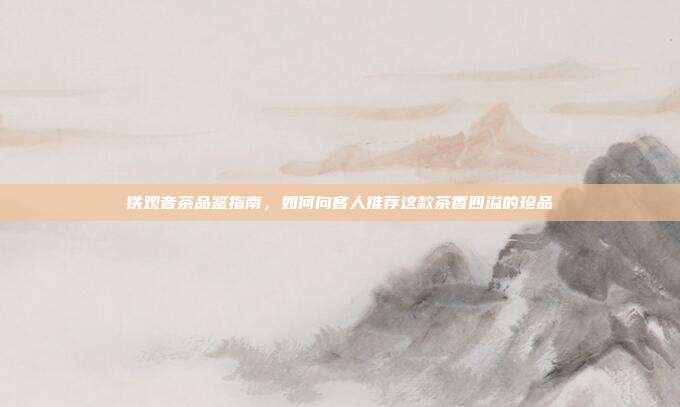 铁观音茶品鉴指南，如何向客人推荐这款茶香四溢的珍品