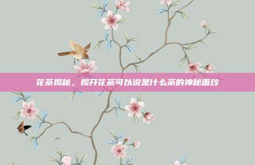 花茶揭秘，揭开花茶可以说是什么茶的神秘面纱
