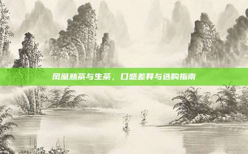 凤凰熟茶与生茶，口感差异与选购指南