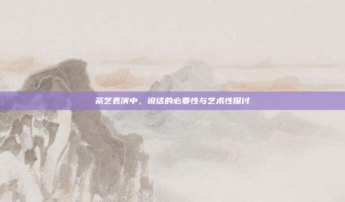 茶艺表演中，说话的必要性与艺术性探讨