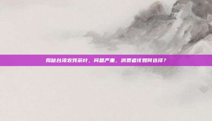 揭秘台湾农残茶叶，问题严重，消费者该如何选择？