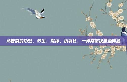 熟普茶的功效，养生、提神、抗氧化，一杯茶解决多重问题