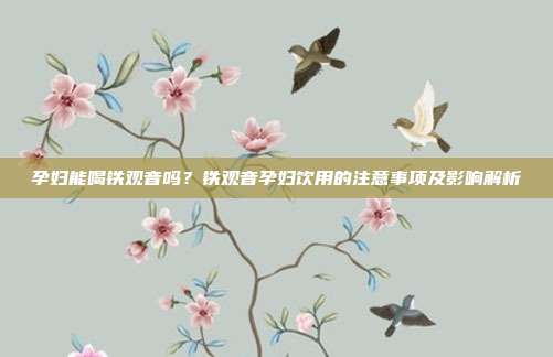 孕妇能喝铁观音吗？铁观音孕妇饮用的注意事项及影响解析