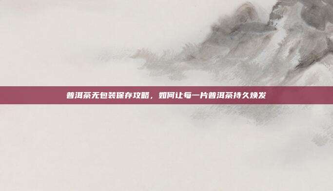 普洱茶无包装保存攻略，如何让每一片普洱茶持久焕发