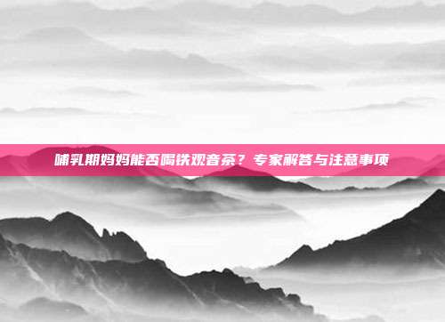 哺乳期妈妈能否喝铁观音茶？专家解答与注意事项