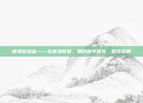普洱茶珍品——生普洱散茶，如何科学保存，尽享茶香