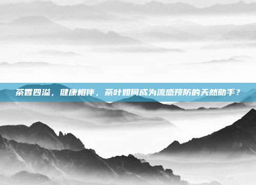 茶香四溢，健康相伴，茶叶如何成为流感预防的天然助手？