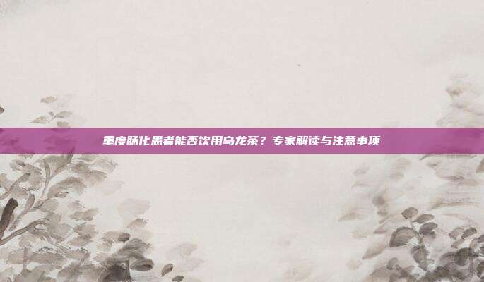 重度肠化患者能否饮用乌龙茶？专家解读与注意事项