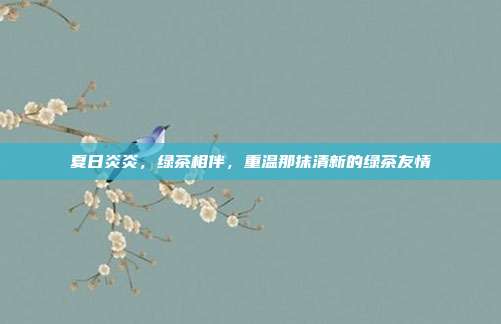 夏日炎炎，绿茶相伴，重温那抹清新的绿茶友情