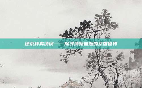 绿茶种类清淡——探寻清新自然的茶香世界