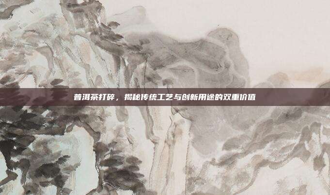 普洱茶打碎，揭秘传统工艺与创新用途的双重价值