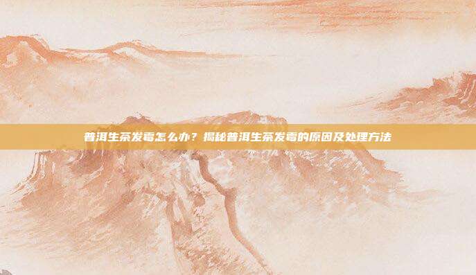 普洱生茶发霉怎么办？揭秘普洱生茶发霉的原因及处理方法