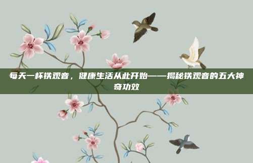 每天一杯铁观音，健康生活从此开始——揭秘铁观音的五大神奇功效