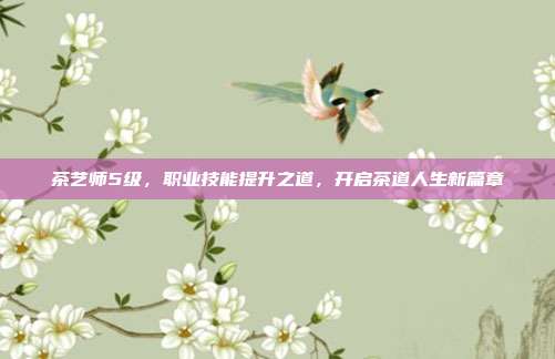 茶艺师5级，职业技能提升之道，开启茶道人生新篇章