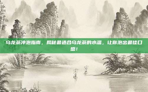乌龙茶冲泡指南，揭秘最适合乌龙茶的水温，让你泡出最佳口感！