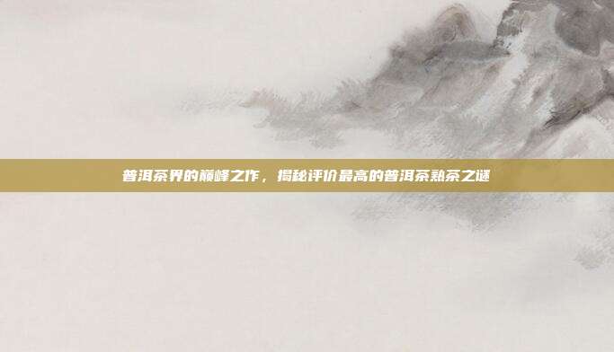 普洱茶界的巅峰之作，揭秘评价最高的普洱茶熟茶之谜