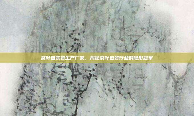 茶叶包装袋生产厂家，揭秘茶叶包装行业的隐形冠军