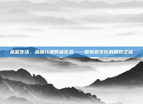 品鉴生活，品味元亚臻品花茶——探索茶文化的精致之旅