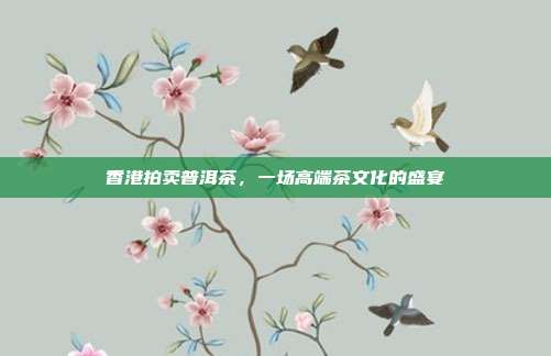 香港拍卖普洱茶，一场高端茶文化的盛宴