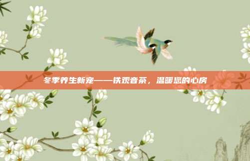 冬季养生新宠——铁观音茶，温暖您的心房