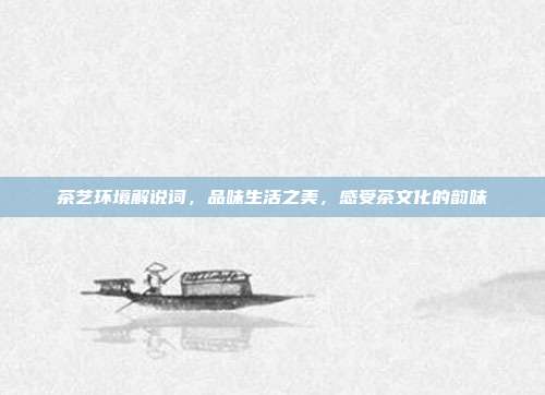 茶艺环境解说词，品味生活之美，感受茶文化的韵味